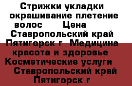 Стрижки,укладки ,окрашивание,плетение волос... › Цена ­ 200 - Ставропольский край, Пятигорск г. Медицина, красота и здоровье » Косметические услуги   . Ставропольский край,Пятигорск г.